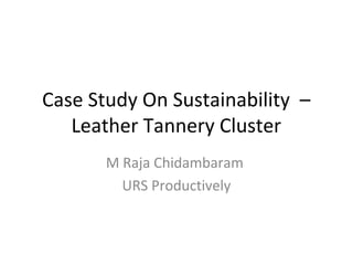 Case Study On Sustainability –
Leather Tannery Cluster
M Raja Chidambaram
URS Productively

 
