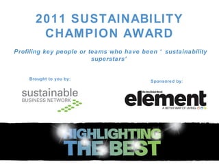 2011 SUSTAINABILITY CHAMPION AWARD Profiling key people or teams who have been ‘sustainability superstars’ Brought to you by: Sponsored by: 