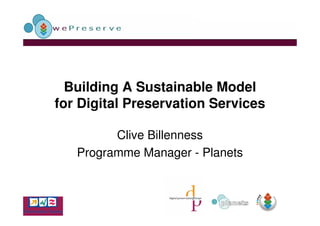 Building A Sustainable Model
for Digital Preservation Services

         Clive Billenness
   Programme Manager - Planets
 