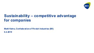Sustainability – competitive advantage
for companies
Matti Kahra, Confederation of Finnish Industries (EK)
6.2.2019
 