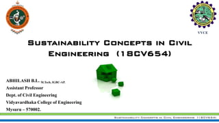 Sustainability Concepts in Civil Engineering (18CV654)
ABHILASH B.L. M.Tech, IGBC-AP.
Assistant Professor
Dept. of Civil Engineering
Vidyavardhaka College of Engineering
Mysuru – 570002.
Sustainability Concepts in Civil
Engineering (18CV654)
 