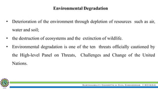 Sustainability Concepts in Civil Engineering (18CV654)
Environmental Degradation
• Deterioration of the environment through depletion of resources such as air,
water and soil;
• the destruction of ecosystems and the extinction of wildlife.
• Environmental degradation is one of the ten threats officially cautioned by
the High-level Panel on Threats, Challenges and Change of the United
Nations.
 