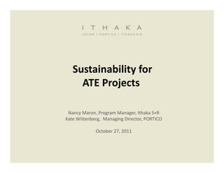 Sustainability for
     ATE Projects  

 Nancy Maron, Program Manager, Ithaka S+R
Kate Wittenberg,  Managing Director, PORTICO
Kate Wittenberg Managing Director PORTICO

             October 27, 2011
 