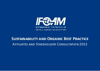 Sustainability and Organic Best Practice
Affiliates and Stakeholder Consultation 2013
 