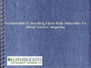Sustainability Consulting Firms Help Industries To
             Adopt Green Computing
 