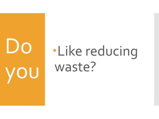 Do
you
Like reducing
waste?
 