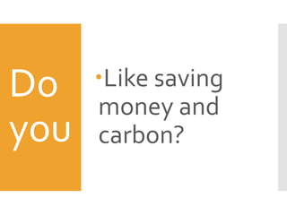 Do
you
Like saving
money and
carbon?
 