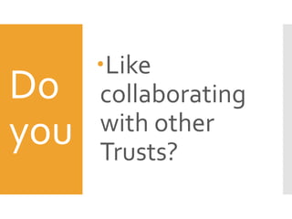 Do
you
Like
collaborating
with other
Trusts?
 