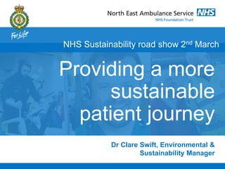 Dr Clare Swift, Environmental &
Sustainability Manager
NHS Sustainability road show 2nd March
Providing a more
sustainable
patient journey
 