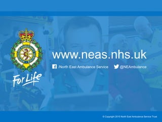 www.neas.nhs.uk
© Copyright 2015 North East Ambulance Service Trust
/North East Ambulance Service @NEAmbulance
 