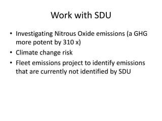 Work with SDU
• Investigating Nitrous Oxide emissions (a GHG
more potent by 310 x)
• Climate change risk
• Fleet emissions project to identify emissions
that are currently not identified by SDU
 