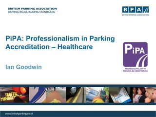 PiPA: Professionalism in Parking
Accreditation – Healthcare
Ian Goodwin
 