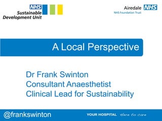 A Local Perspective
Dr Frank Swinton
Consultant Anaesthetist
Clinical Lead for Sustainability
@frankswinton
 