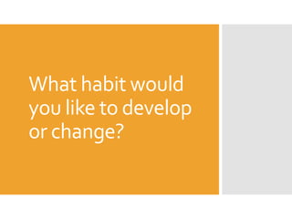 What habit would
you like to develop
or change?
 