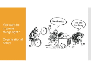 You want to
improve
things right?
Organisational
habits
 