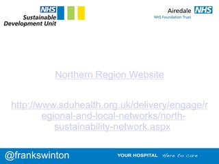 @frankswinton
Northern Region Website
http://www.sduhealth.org.uk/delivery/engage/r
egional-and-local-networks/north-
sustainability-network.aspx
 