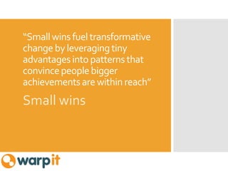 “Smallwins fuel transformative
changeby leveragingtiny
advantagesinto patternsthat
convincepeoplebigger
achievementsarewithin reach”
Small wins
 