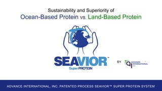 BY
ADVANCE INTERNATIONAL, INC. PATENTED PROCESS SEAVIOR™ SUPER PROTEIN SYSTEM
Sustainability and Superiority of
Oceanic Protein VS. Land-Based Protein
 
