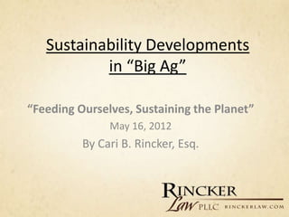Sustainability Developments
           in “Big Ag”

“Feeding Ourselves, Sustaining the Planet”
               May 16, 2012
          By Cari B. Rincker, Esq.
 