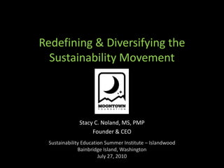 Redefining & Diversifying the Sustainability Movement Stacy C. Noland, MS, PMP Founder & CEO Sustainability Education Summer Institute – Islandwood Bainbridge Island, Washington July 27, 2010 