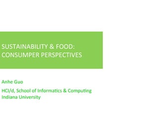 SUSTAINABILITY	
  &	
  FOOD:	
  
CONSUMPER	
  PERSPECTIVES	
  


Anhe	
  Guo	
  
	
  

HCI/d,	
  School	
  of	
  InformaFcs	
  &	
  CompuFng	
  
Indiana	
  University	
  
 