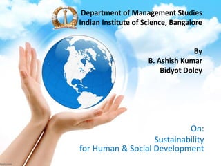 Department of Management Studies
Indian Institute of Science, Bangalore
By
B. Ashish Kumar
Bidyot Doley
On:
Sustainability
for Human & Social Development
 