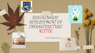 SUSTAINABLE
DEVELOPMENT OF
INFRASTRUCTURE
NITTTR
EZHIL THALAPATHI R T
 