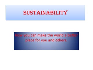 Sustainability


How you can make the world a better
     place for you and others.
 
