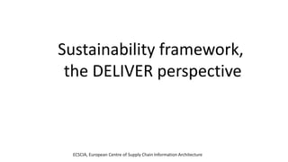 ECSCIA, European Centre of Supply Chain Information Architecture
Sustainability framework,
the DELIVER perspective
 