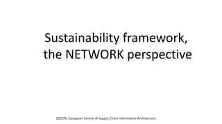 ECSCIA, European Centre of Supply Chain Information Architecture
Sustainability framework,
the NETWORK perspective
 
