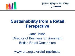 Sustainability from a Retail
       Perspective
             Jane Milne
 Director of Business Environment
     British Retail Consortium

  www.brc.org.uk/retailingclimate
 