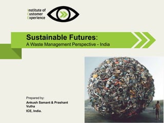 @2013, ICE, All rights reserved
Sustainable Futures:
A Waste Management Perspective - India
Prepared by:
Ankush Samant & Prashant
Vutha
ICE, India.
 
