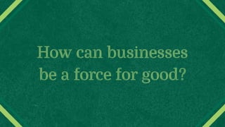 How can businesses
be a force for good?
 