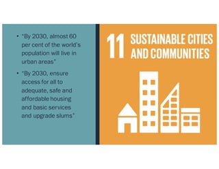 • “By 2030, almost 60
per cent of the world’s
population will live in
urban areas”
• “By 2030, ensure
access for all to
adequate, safe and
affordable housing
and basic services
and upgrade slums”
 