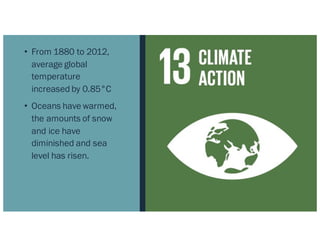 • From 1880 to 2012,
average global
temperature
increased by 0.85°C
• Oceans have warmed,
the amounts of snow
and ice have
diminished and sea
level has risen.
 