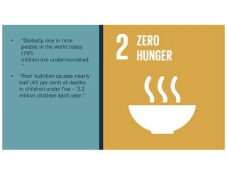 • “Globally, one in nine
people in the world today
(795
million) are undernourished
”
• “Poor nutrition causes nearly
half (45 per cent) of deaths
in children under five – 3.1
million children each year.”
 