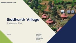 Siddharth Village
Bhubaneswar, Orissa
Anakha Ajith
Chandana R.
Liya Elizabeth
Malavika Dileep
Irfan Khan
Sreevas A.P.
Sustainable Communities In India
GROUP 4
 