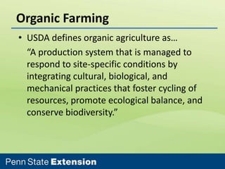 Organic Farming
• USDA defines organic agriculture as…
“A production system that is managed to
respond to site-specific conditions by
integrating cultural, biological, and
mechanical practices that foster cycling of
resources, promote ecological balance, and
conserve biodiversity.”

 