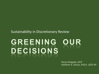 Sustainability in Discretionary Review Greening  Our Decisions Nancy Bragado, AICP Kathleen A. Garcia, FASLA  LEED AP 