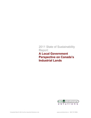 2011 State of Sustainability
                                                       Report:
                                                       A Local Government
                                                       Perspective on Canada’s
                                                       Industrial Lands




Compiled March 2011 by Eco‐Industrial Solutions Ltd.                          www.ecoindustrial.ca    604‐737‐8506
 