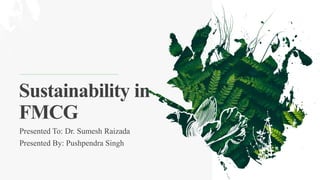 Sustainability in
FMCG
Presented To: Dr. Sumesh Raizada
Presented By: Pushpendra Singh
 