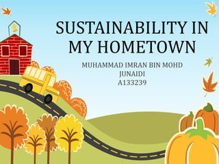 SUSTAINABILITY IN
MY HOMETOWN
MUHAMMAD IMRAN BIN MOHD
JUNAIDI
A133239

 