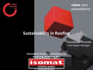www.isomat.eu raise your
expectations
Sustainability in Roofing
Theodoros Yfantidis
Area Export Manager
International Building and Hardware Fair
Hong Kong, 29 October 2015
 