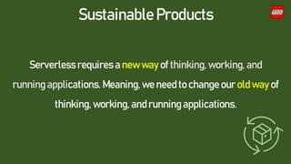 Sustainable Products
Serverless requires a new way of thinking, working, and
running applications. Meaning, we need to change our old way of
thinking, working, and running applications.
 