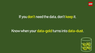 If you don’t need the data, don’t keep it.
Know when your data-gold turns into data-dust.
 