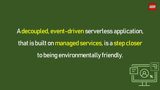 A decoupled, event-driven serverless application,
that is built on managed services, is a step closer
to being environmentally friendly.
 