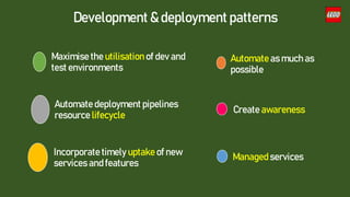 Development & deployment patterns
Automate as much as
possible
Maximise the utilisation of dev and
test environments
Automate deployment pipelines
resource lifecycle
Managed services
Incorporate timely uptake of new
services and features
Create awareness
 