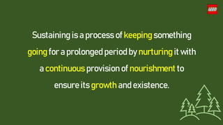 Sustaining is a process ofkeeping something
going for a prolonged period by nurturing it with
a continuous provision of nourishment to
ensure its growth and existence.
 