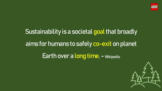 Sustainability is a societal goal that broadly
aims for humans to safely co-exit on planet
Earth over a long time. - Wikipedia
 