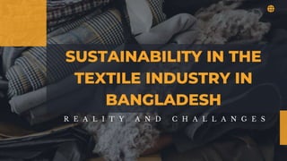 SUSTAINABILITY IN THE
TEXTILE INDUSTRY IN
BANGLADESH
R E A L I T Y A N D C H A L L A N G E S
 